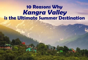 10 Reasons Why Kangra Valley is the Ultimate Summer Destination