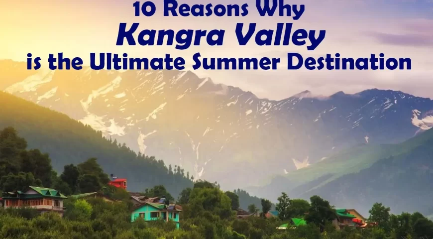 10 Reasons Why Kangra Valley is the Ultimate Summer Destination